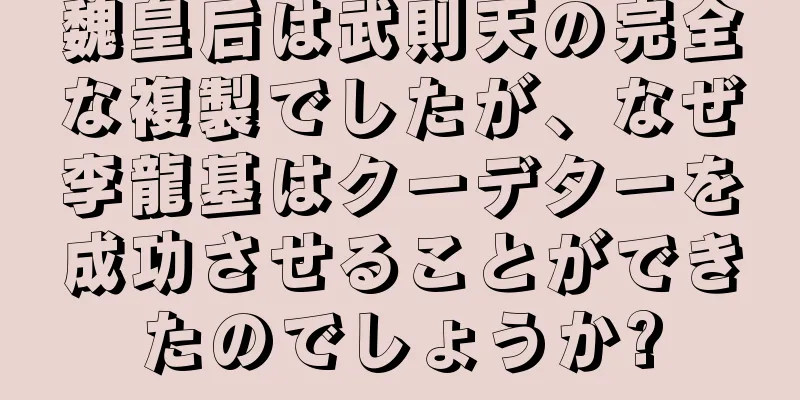 魏皇后は武則天の完全な複製でしたが、なぜ李龍基はクーデターを成功させることができたのでしょうか?