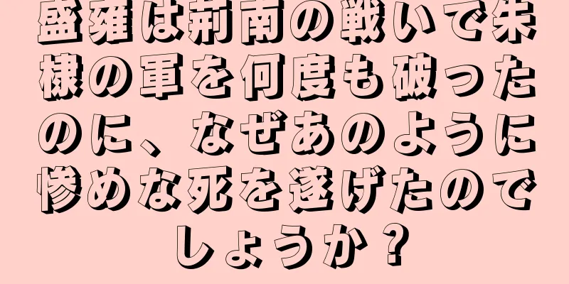 盛雍は荊南の戦いで朱棣の軍を何度も破ったのに、なぜあのように惨めな死を遂げたのでしょうか？