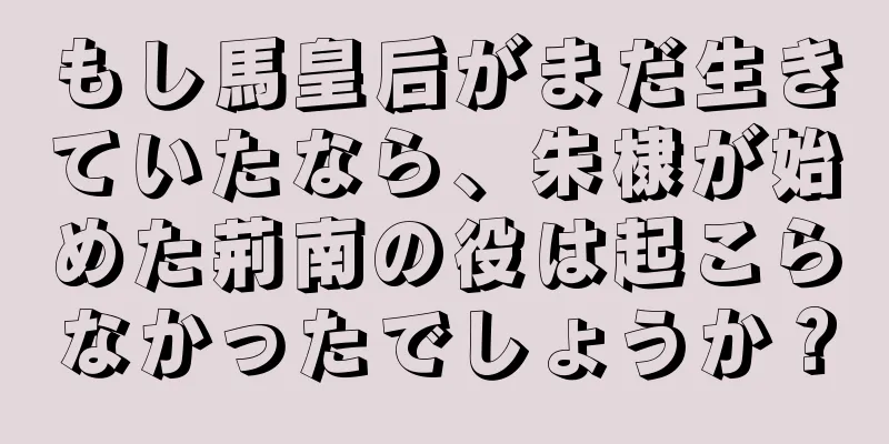 もし馬皇后がまだ生きていたなら、朱棣が始めた荊南の役は起こらなかったでしょうか？