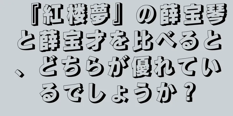 『紅楼夢』の薛宝琴と薛宝才を比べると、どちらが優れているでしょうか？