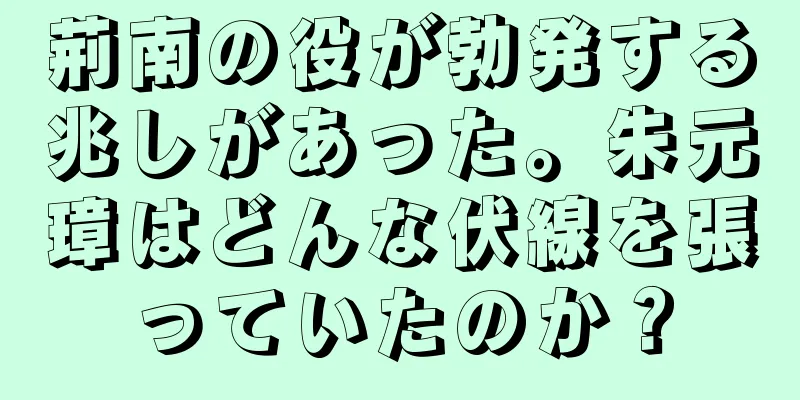 荊南の役が勃発する兆しがあった。朱元璋はどんな伏線を張っていたのか？