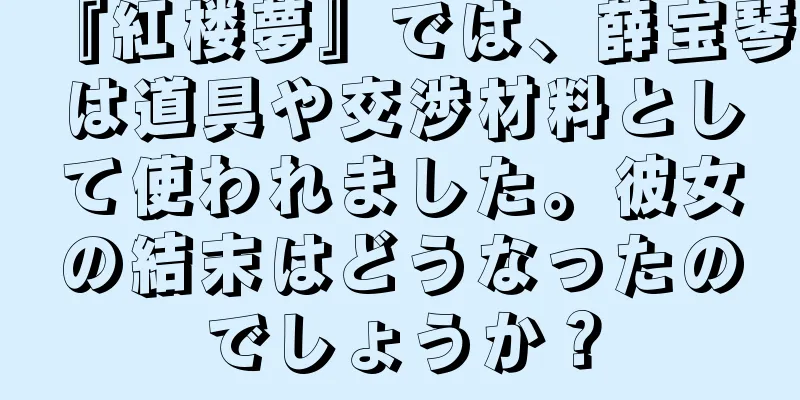 『紅楼夢』では、薛宝琴は道具や交渉材料として使われました。彼女の結末はどうなったのでしょうか？