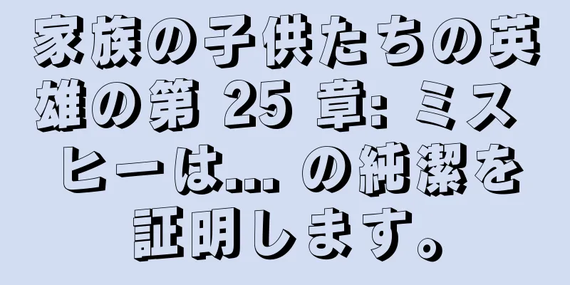 家族の子供たちの英雄の第 25 章: ミス ヒーは... の純潔を証明します。