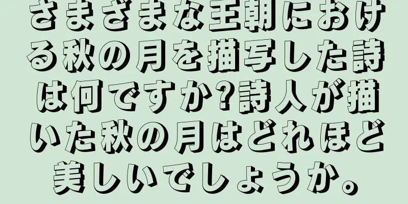 さまざまな王朝における秋の月を描写した詩は何ですか?詩人が描いた秋の月はどれほど美しいでしょうか。