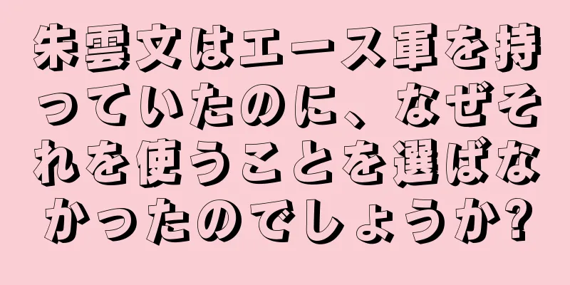 朱雲文はエース軍を持っていたのに、なぜそれを使うことを選ばなかったのでしょうか?