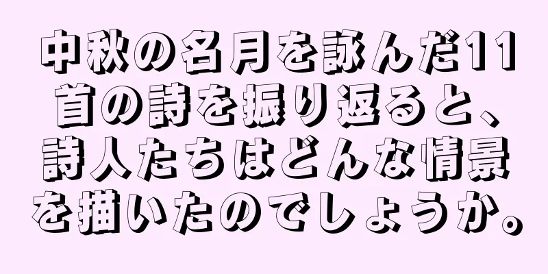 中秋の名月を詠んだ11首の詩を振り返ると、詩人たちはどんな情景を描いたのでしょうか。