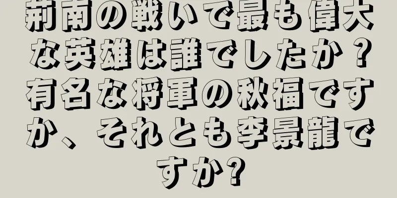 荊南の戦いで最も偉大な英雄は誰でしたか？有名な将軍の秋福ですか、それとも李景龍ですか?