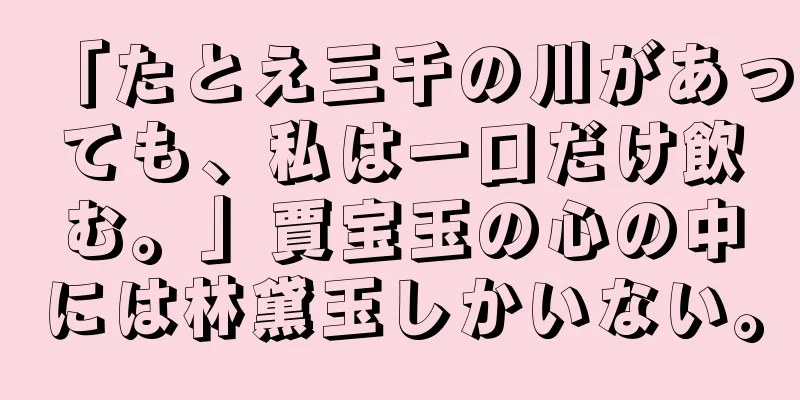 「たとえ三千の川があっても、私は一口だけ飲む。」賈宝玉の心の中には林黛玉しかいない。