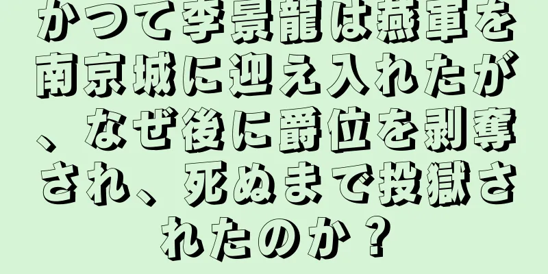 かつて李景龍は燕軍を南京城に迎え入れたが、なぜ後に爵位を剥奪され、死ぬまで投獄されたのか？