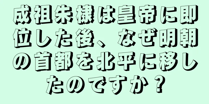 成祖朱棣は皇帝に即位した後、なぜ明朝の首都を北平に移したのですか？