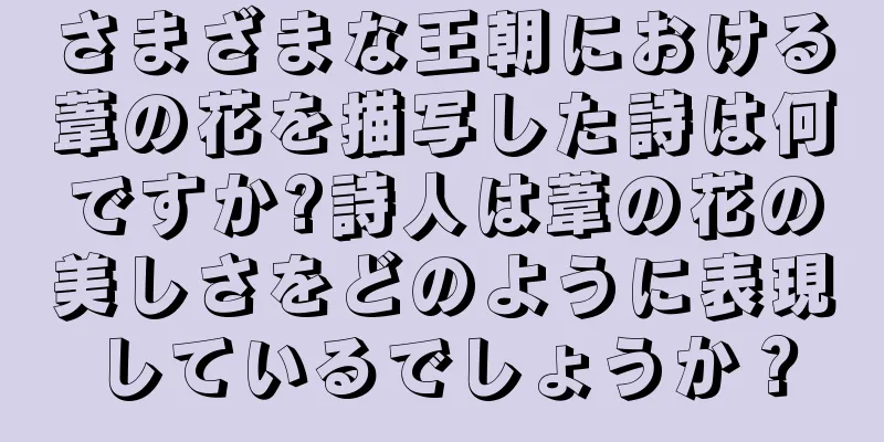 さまざまな王朝における葦の花を描写した詩は何ですか?詩人は葦の花の美しさをどのように表現しているでしょうか？