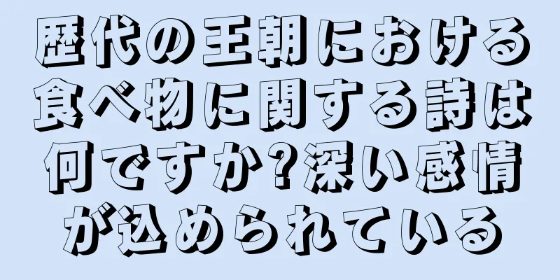 歴代の王朝における食べ物に関する詩は何ですか?深い感情が込められている