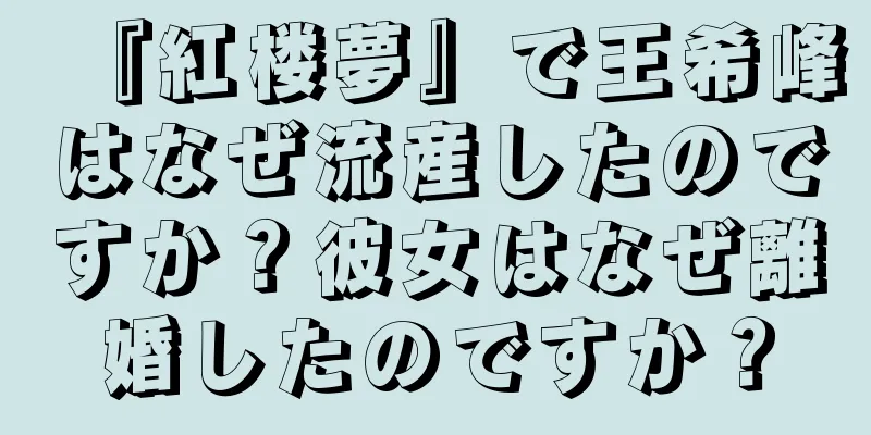 『紅楼夢』で王希峰はなぜ流産したのですか？彼女はなぜ離婚したのですか？