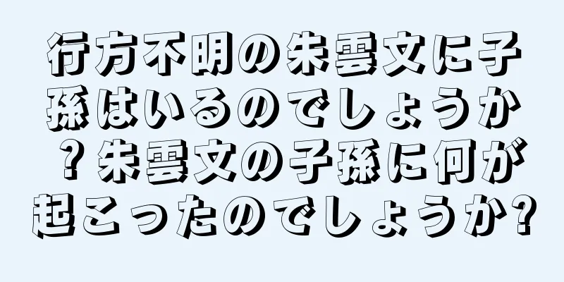 行方不明の朱雲文に子孫はいるのでしょうか？朱雲文の子孫に何が起こったのでしょうか?