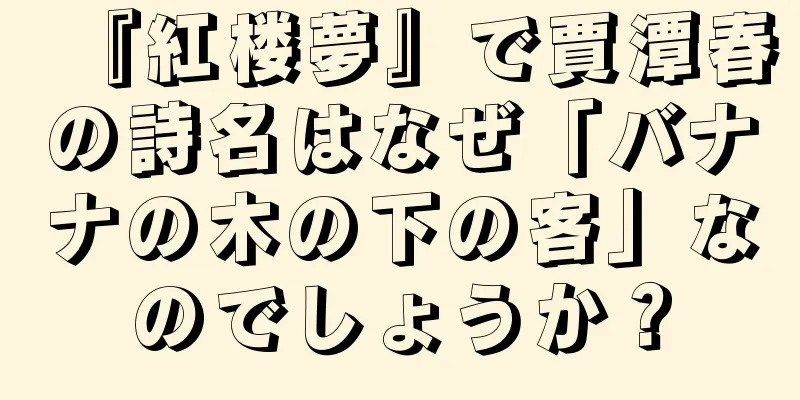 『紅楼夢』で賈潭春の詩名はなぜ「バナナの木の下の客」なのでしょうか？