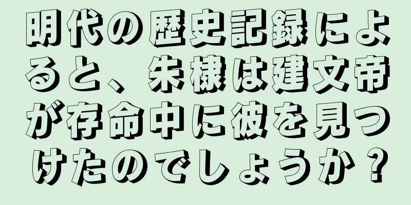 明代の歴史記録によると、朱棣は建文帝が存命中に彼を見つけたのでしょうか？