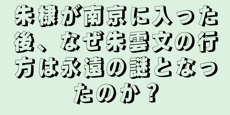 朱棣が南京に入った後、なぜ朱雲文の行方は永遠の謎となったのか？