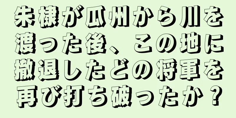 朱棣が瓜州から川を渡った後、この地に撤退したどの将軍を再び打ち破ったか？