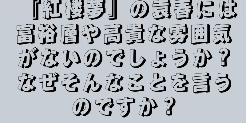 『紅楼夢』の袁春には富裕層や高貴な雰囲気がないのでしょうか？なぜそんなことを言うのですか？