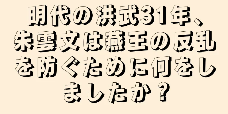 明代の洪武31年、朱雲文は燕王の反乱を防ぐために何をしましたか？