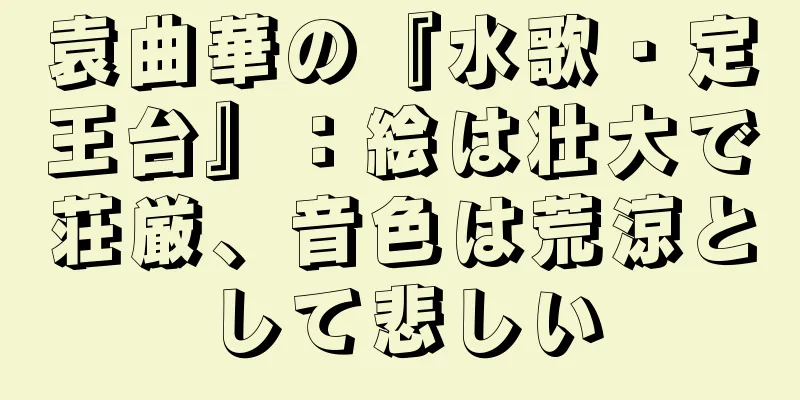 袁曲華の『水歌・定王台』：絵は壮大で荘厳、音色は荒涼として悲しい