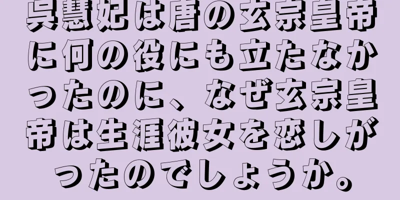 呉慧妃は唐の玄宗皇帝に何の役にも立たなかったのに、なぜ玄宗皇帝は生涯彼女を恋しがったのでしょうか。
