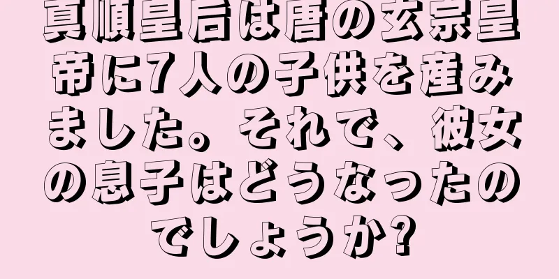真順皇后は唐の玄宗皇帝に7人の子供を産みました。それで、彼女の息子はどうなったのでしょうか?