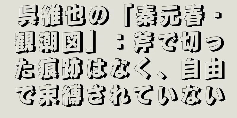 呉維也の「秦元春・観潮図」：斧で切った痕跡はなく、自由で束縛されていない
