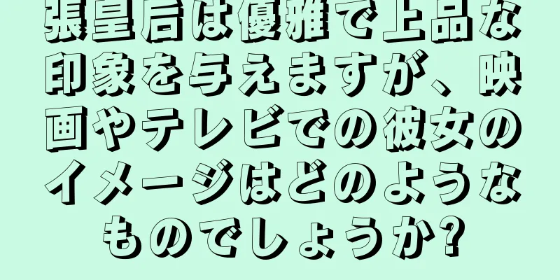 張皇后は優雅で上品な印象を与えますが、映画やテレビでの彼女のイメージはどのようなものでしょうか?