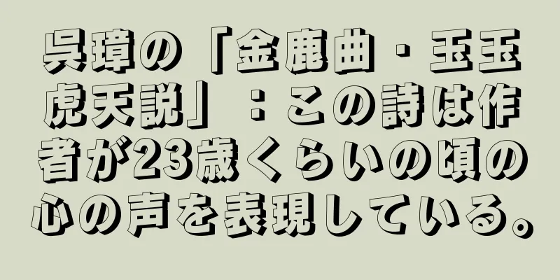 呉璋の「金鹿曲・玉玉虎天説」：この詩は作者が23歳くらいの頃の心の声を表現している。