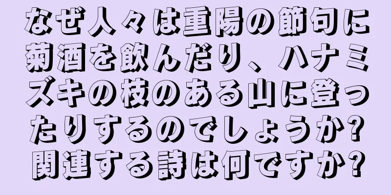 なぜ人々は重陽の節句に菊酒を飲んだり、ハナミズキの枝のある山に登ったりするのでしょうか?関連する詩は何ですか?
