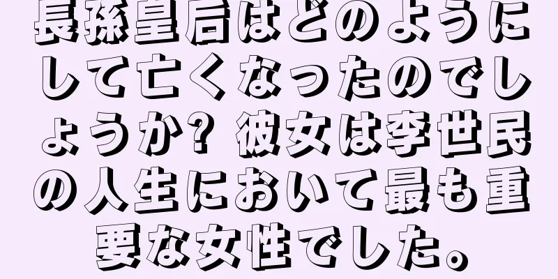 長孫皇后はどのようにして亡くなったのでしょうか? 彼女は李世民の人生において最も重要な女性でした。