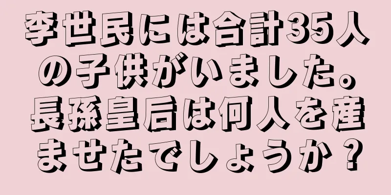 李世民には合計35人の子供がいました。長孫皇后は何人を産ませたでしょうか？
