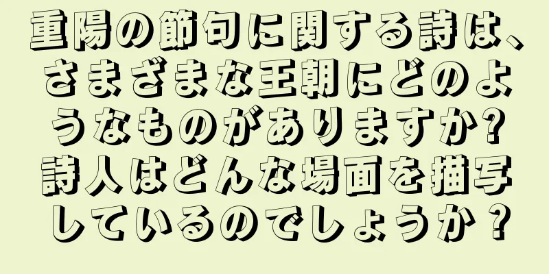 重陽の節句に関する詩は、さまざまな王朝にどのようなものがありますか?詩人はどんな場面を描写しているのでしょうか？