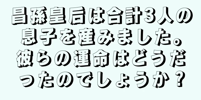 昌孫皇后は合計3人の息子を産みました。彼らの運命はどうだったのでしょうか？