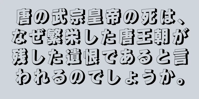 唐の武宗皇帝の死は、なぜ繁栄した唐王朝が残した遺恨であると言われるのでしょうか。