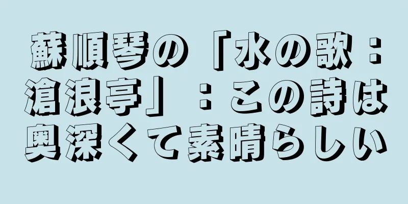 蘇順琴の「水の歌：滄浪亭」：この詩は奥深くて素晴らしい