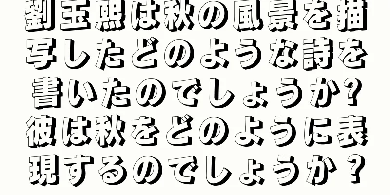 劉玉熙は秋の風景を描写したどのような詩を書いたのでしょうか?彼は秋をどのように表現するのでしょうか？