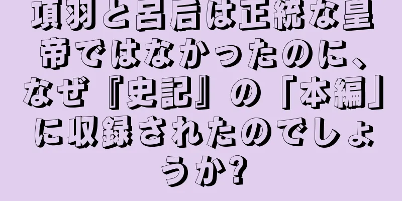 項羽と呂后は正統な皇帝ではなかったのに、なぜ『史記』の「本編」に収録されたのでしょうか?