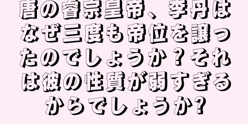 唐の睿宗皇帝、李丹はなぜ三度も帝位を譲ったのでしょうか？それは彼の性質が弱すぎるからでしょうか?