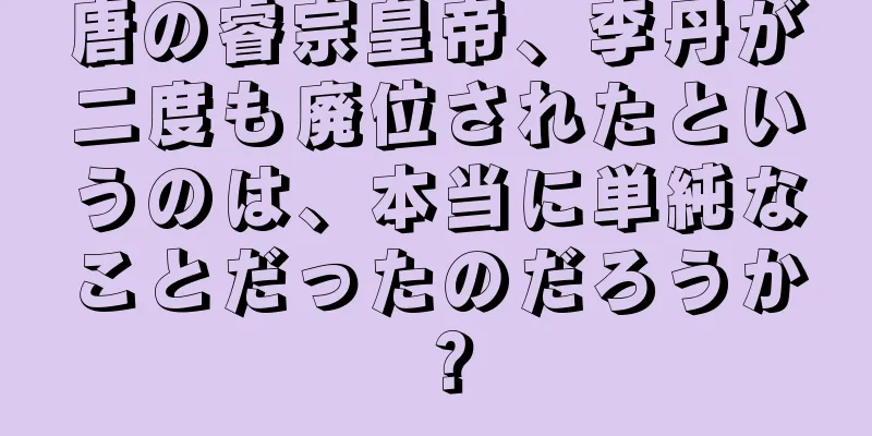 唐の睿宗皇帝、李丹が二度も廃位されたというのは、本当に単純なことだったのだろうか？
