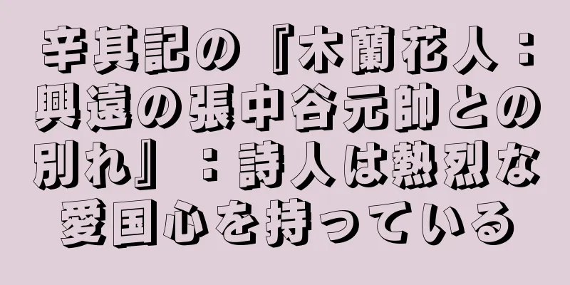 辛其記の『木蘭花人：興遠の張中谷元帥との別れ』：詩人は熱烈な愛国心を持っている