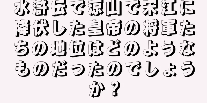 水滸伝で涼山で宋江に降伏した皇帝の将軍たちの地位はどのようなものだったのでしょうか？