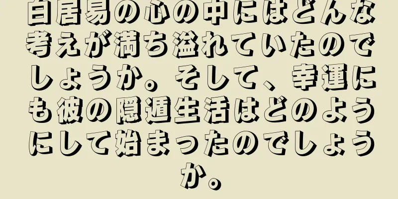白居易の心の中にはどんな考えが満ち溢れていたのでしょうか。そして、幸運にも彼の隠遁生活はどのようにして始まったのでしょうか。