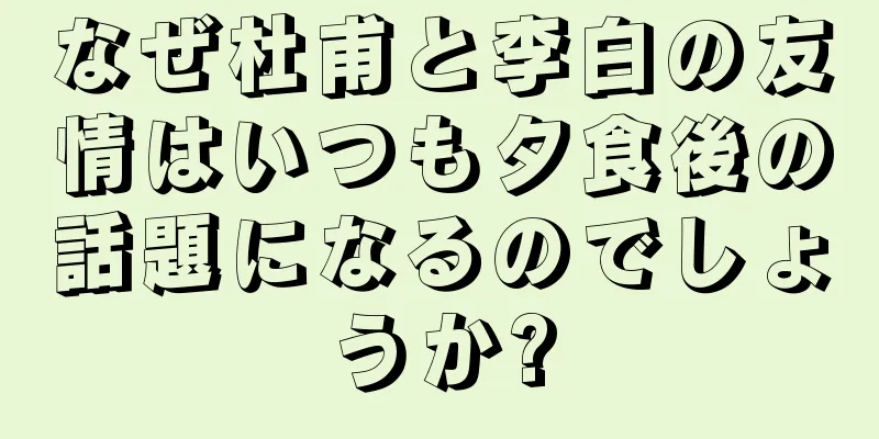 なぜ杜甫と李白の友情はいつも夕食後の話題になるのでしょうか?