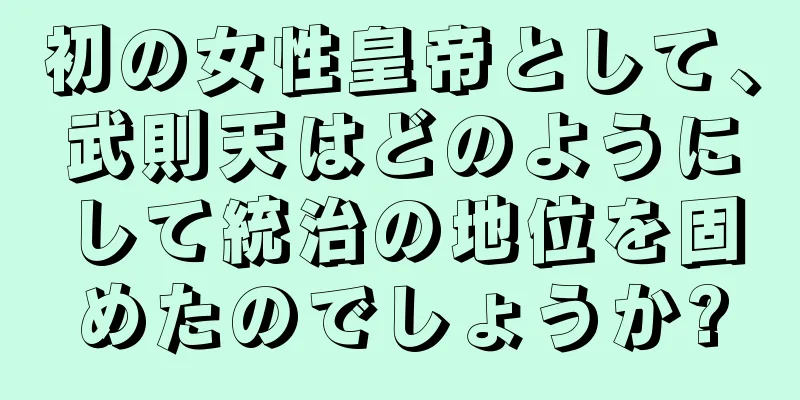 初の女性皇帝として、武則天はどのようにして統治の地位を固めたのでしょうか?
