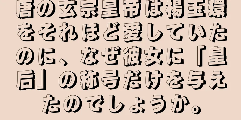 唐の玄宗皇帝は楊玉環をそれほど愛していたのに、なぜ彼女に「皇后」の称号だけを与えたのでしょうか。