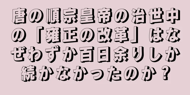 唐の順宗皇帝の治世中の「雍正の改革」はなぜわずか百日余りしか続かなかったのか？