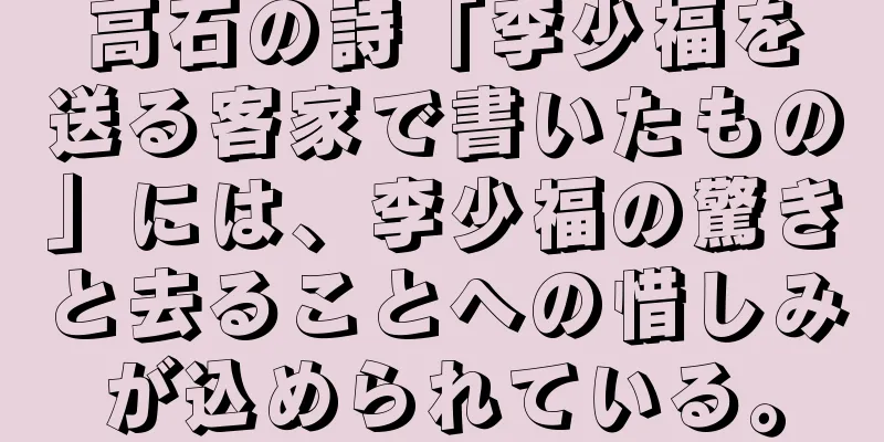 高石の詩「李少福を送る客家で書いたもの」には、李少福の驚きと去ることへの惜しみが込められている。