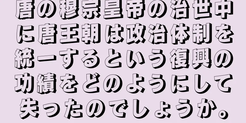唐の穆宗皇帝の治世中に唐王朝は政治体制を統一するという復興の功績をどのようにして失ったのでしょうか。